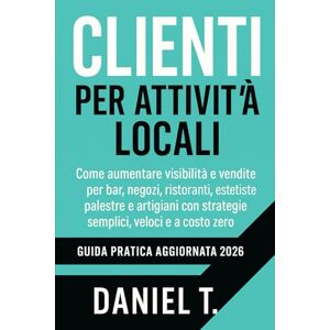 T., Daniel Clienti per Attività Locali 2026: Come aumentare visibilità e vendite per bar, negozi, ristoranti, estetiste, palestre e artigiani con strategie ... e a costo zero. Guida pratica aggiornata 2026 T., Daniel Clienti per Attività Locali 2026: Come aumentare visibilità e vendite per bar, negozi, ristoranti, estetiste, palestre e artigiani con strategie ... e a costo zero. Guida pratica aggiornata 2026