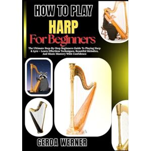 WERNER, GERDA How To Play Harp For Beginners: The Ultimate Step-By-Step Beginners Guide To Playing Harp & Lyre – Learn Effortless Techniques, Beautiful Melodies, And Music Mastery With Confidence WERNER, GERDA How To Play Harp For Beginners: The Ultimate Step-By-Step Beginners Guide To Playing Harp & Lyre – Learn Effortless Techniques, Beautiful Melodies, And Music Mastery With Confidence