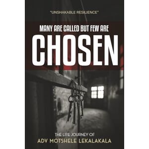 Lekalakala, Adv Motshele Many are called but few are Chosen: The Life Journey of Adv Motshele Lekalakala Lekalakala, Adv Motshele Many are called but few are Chosen: The Life Journey of Adv Motshele Lekalakala