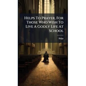 Helps To Prayer, For Those Who Wish To Live A Godly Life At School Helps To Prayer, For Those Who Wish To Live A Godly Life At School