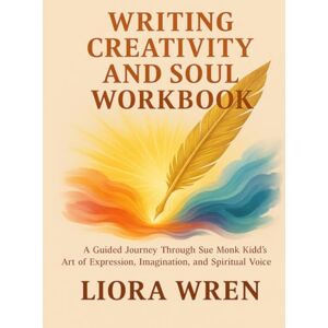Wren, Liora Writing Creativity and Soul Workbook: A Guided Journey Through Sue Monk Kidd’s Art of Expression, Imagination, and Spiritual Voice Wren, Liora Writing Creativity and Soul Workbook: A Guided Journey Through Sue Monk Kidd’s Art of Expression, Imagination, and Spiritual Voice