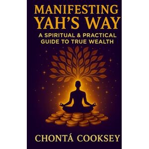 Cooksey, Chontã Manifesting Yah’s Way: A Spiritual and Practical Guide to True Wealth Cooksey, Chontã Manifesting Yah’s Way: A Spiritual and Practical Guide to True Wealth