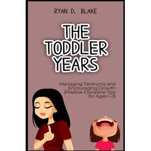 Blake, Ryan D. The Toddler Years Managing Tantrums and Encouraging Growth Positive Discipline Tips for Ages 1–3 Blake, Ryan D. The Toddler Years Managing Tantrums and Encouraging Growth Positive Discipline Tips for Ages 1–3
