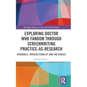 Beaton, Kathryn Exploring Doctor Who Fandom Through Screenwriting Practice-As-Research: Otherness, Intersectionality and Fan Studies (Routledge Advances in Fan and Fandom Studies) Beaton, Kathryn Exploring Doctor Who Fandom Through Screenwriting Practice-As-Research: Otherness, Intersectionality and Fan Studies (Routledge Advances in Fan and Fandom Studies)