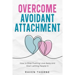 Thorne, Raven Overcome Avoidant Attachment: How to Stop Pushing Love Away and Start Letting People In Thorne, Raven Overcome Avoidant Attachment: How to Stop Pushing Love Away and Start Letting People In