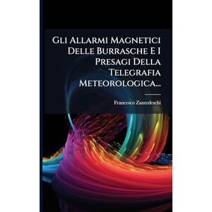 Zantedeschi, Francesco Gli Allarmi Magnetici Delle Burrasche E I Presagi Della Telegrafia Meteorologica... Zantedeschi, Francesco Gli Allarmi Magnetici Delle Burrasche E I Presagi Della Telegrafia Meteorologica...
