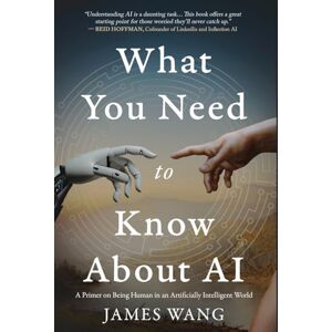 Wang, James What You Need to Know About AI: A Primer on Being Human in an Artificially Intelligent World Wang, James What You Need to Know About AI: A Primer on Being Human in an Artificially Intelligent World
