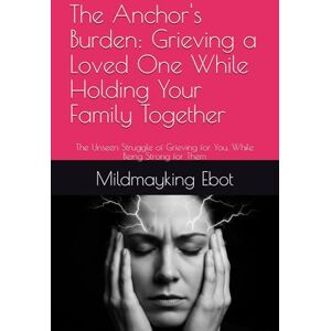 Ebot, Mildmayking The Anchor's Burden: Grieving a Loved One While Holding Your Family Together: The Unseen Struggle of Grieving for You, While Being Strong for Them (Self Help: Empowerment Essentials Series) Ebot, Mildmayking The Anchor's Burden: Grieving a Loved One While Holding Your Family Together: The Unseen Struggle of Grieving for You, While Being Strong for Them (Self Help: Empowerment Essentials Series)
