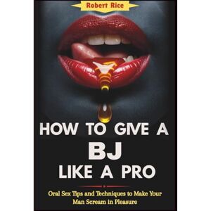 Rice, Robert HOW TO GIVE A BJ LIKE A PRO: Oral Sex Tips and Techniques to Make Your Man Scream in Pleasure Rice, Robert HOW TO GIVE A BJ LIKE A PRO: Oral Sex Tips and Techniques to Make Your Man Scream in Pleasure