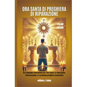 J. Colon, William ORA SANTA DI PREGHIERA DI RIPARAZIONE: Un compagno devozionale per l'Ora Santa, la riparazione, l'intercessione e la profonda preghiera eucaristica J. Colon, William ORA SANTA DI PREGHIERA DI RIPARAZIONE: Un compagno devozionale per l'Ora Santa, la riparazione, l'intercessione e la profonda preghiera eucaristica
