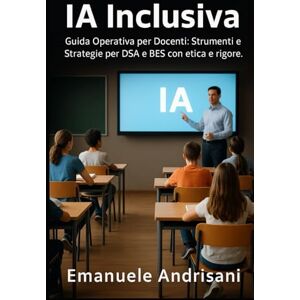 Andrisani, Emanuele IA INCLUSIVA: Guida Operativa per Docenti: Strumenti e Strategie per DSA e BES con etica e rigore. Andrisani, Emanuele IA INCLUSIVA: Guida Operativa per Docenti: Strumenti e Strategie per DSA e BES con etica e rigore.