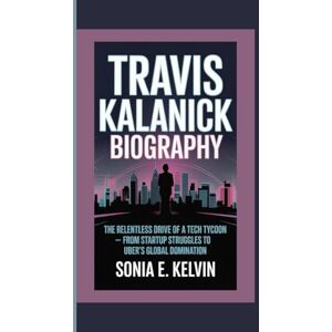 E. Kelvin, Sonia TRAVIS KALANICK BIOGRAPHY: The Relentless Drive of a Tech Tycoon — From Startup Struggles to Uber’s Global Domination E. Kelvin, Sonia TRAVIS KALANICK BIOGRAPHY: The Relentless Drive of a Tech Tycoon — From Startup Struggles to Uber’s Global Domination