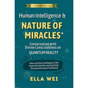 Wei, Ella Human Intelligence and Nature Of Miracles: Conversation with Divine Consciousness on Quantum Reality Wei, Ella Human Intelligence and Nature Of Miracles: Conversation with Divine Consciousness on Quantum Reality