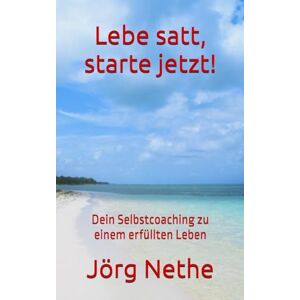 Nethe, Jörg Lebe satt, starte jetzt!: Dein Selbstcoaching zu einem erfüllten Leben (Onkel Jörg's) Nethe, Jörg Lebe satt, starte jetzt!: Dein Selbstcoaching zu einem erfüllten Leben (Onkel Jörg's)