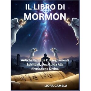 Camela, Liora IL LIBRO DI MORMON: Antiche Profezie E Insegnamenti Spirituali, Una Guida Alla Rivelazione Divina Camela, Liora IL LIBRO DI MORMON: Antiche Profezie E Insegnamenti Spirituali, Una Guida Alla Rivelazione Divina