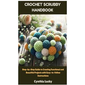 Lucky, Cynthia Crochet Scrubby Handbook: Step-by-Step Guide to Creating Functional and Beautiful Projects with Easy-to-Follow Instructions Lucky, Cynthia Crochet Scrubby Handbook: Step-by-Step Guide to Creating Functional and Beautiful Projects with Easy-to-Follow Instructions