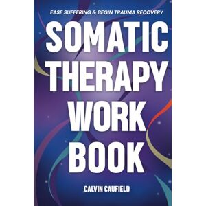 Caufield, Calvin Somatic Therapy Workbook: A Guided Program of Practical Somatic Exercises to Awaken the Mind-Body Connection, Ease Suffering and Begin Trauma Recovery (PTSD, Anxiety & Chronic Pain Books) Caufield, Calvin Somatic Therapy Workbook: A Guided Program of Practical Somatic Exercises to Awaken the Mind-Body Connection, Ease Suffering and Begin Trauma Recovery (PTSD, Anxiety & Chronic Pain Books)