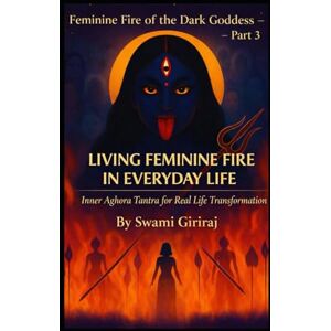 Giriraj, Swami Feminine Fire of the Dark Goddess – Part 3: LIVING FEMININE FIRE IN EVERYDAY LIFE Giriraj, Swami Feminine Fire of the Dark Goddess – Part 3: LIVING FEMININE FIRE IN EVERYDAY LIFE