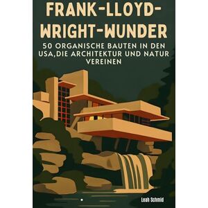 Schmid, Leah Frank-Lloyd-Wright-Wunder: 50 organische Bauten in den USA, die Architektur und Natur vereinen Schmid, Leah Frank-Lloyd-Wright-Wunder: 50 organische Bauten in den USA, die Architektur und Natur vereinen