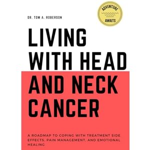Roberson, Dr. Tom A. LIVING WITH HEAD AND NECK CANCER: A Roadmap to Coping with Treatment Side Effects, Pain Management, and Emotional Healing Roberson, Dr. Tom A. LIVING WITH HEAD AND NECK CANCER: A Roadmap to Coping with Treatment Side Effects, Pain Management, and Emotional Healing