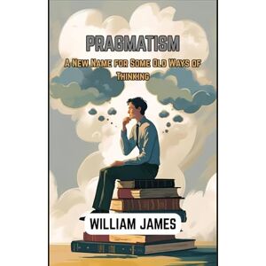 WILLIAM JAMES PRAGMATISM: A New Name for Some Old Ways of Thinking WILLIAM JAMES PRAGMATISM: A New Name for Some Old Ways of Thinking