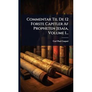 Caspari, Carl Paul Commentar Til De 12 Forste Capitler Af Propheten Jesaia, Volume 1... Caspari, Carl Paul Commentar Til De 12 Forste Capitler Af Propheten Jesaia, Volume 1...
