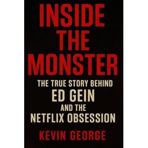 George, Kevin INSIDE THE MONSTER: THE TRUE STORY BEHIND ED GEIN AND THE NETFLIX OBSESSION George, Kevin INSIDE THE MONSTER: THE TRUE STORY BEHIND ED GEIN AND THE NETFLIX OBSESSION