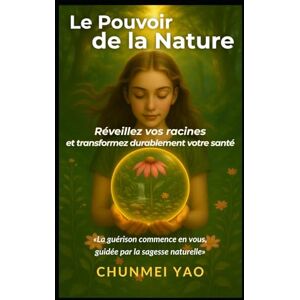 Yao, Chunmei Le Pouvoir de la Nature: Réveillez vos racines et transformez durablement votre santé Yao, Chunmei Le Pouvoir de la Nature: Réveillez vos racines et transformez durablement votre santé
