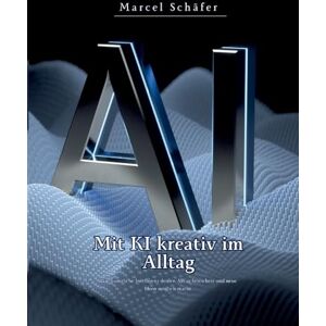 Schäfer, Marcel Mit KI kreativ im Alltag: Wie künstliche Intelligenz deinen Alltag bereichert und neue Ideen möglich macht Schäfer, Marcel Mit KI kreativ im Alltag: Wie künstliche Intelligenz deinen Alltag bereichert und neue Ideen möglich macht