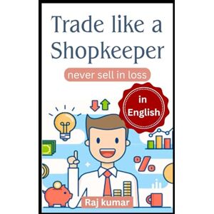 Kumar, Mr Raj Trade Like A Shopkeeper Never Sell in Loss: Shopkeeper Mindset for Smart & Profitable Trading Kumar, Mr Raj Trade Like A Shopkeeper Never Sell in Loss: Shopkeeper Mindset for Smart & Profitable Trading