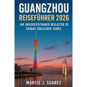Suarez, Marcie J. Guangzhou Reiseführer 2026: Ihr unverzichtbarer Begleiter zu Chinas südlichem Juwel Suarez, Marcie J. Guangzhou Reiseführer 2026: Ihr unverzichtbarer Begleiter zu Chinas südlichem Juwel