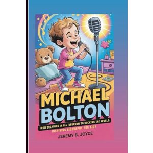 B. Joyce, Jeremy MICHAEL BOLTON: From Dreaming In His Bedroom To Rocking The World: Inspiring Biography For Kids B. Joyce, Jeremy MICHAEL BOLTON: From Dreaming In His Bedroom To Rocking The World: Inspiring Biography For Kids