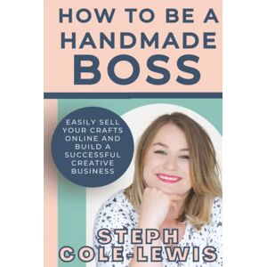 Cole-Lewis, Steph How to be a Handmade Boss: Easily Sell your Crafts Online and Build a Successful Creative Business Cole-Lewis, Steph How to be a Handmade Boss: Easily Sell your Crafts Online and Build a Successful Creative Business