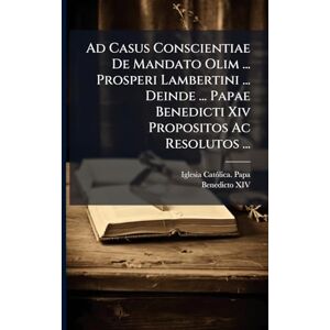 Ad Casus Conscientiae De Mandato Olim ... Prosperi Lambertini ... Deinde ... Papae Benedicti Xiv Propositos Ac Resolutos ... Ad Casus Conscientiae De Mandato Olim ... Prosperi Lambertini ... Deinde ... Papae Benedicti Xiv Propositos Ac Resolutos ...