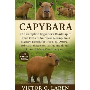 LAREN, VICTOR O. CAPYBARA: The Complete Beginner’s Roadmap to Expert Pet Care, Nutritious Feeding, Breeding Mastery, Thoughtful Grooming, Optimal Habitat Management, Lasting Health, and Proven Lifelong Care Strategies LAREN, VICTOR O. CAPYBARA: The Complete Beginner’s Roadmap to Expert Pet Care, Nutritious Feeding, Breeding Mastery, Thoughtful Grooming, Optimal Habitat Management, Lasting Health, and Proven Lifelong Care Strategies