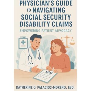Palacios-Moreno Esq., Katherine O. Physician's Guide to Navigating Social Security Disability Claims: Empowering Patient Advocacy Palacios-Moreno Esq., Katherine O. Physician's Guide to Navigating Social Security Disability Claims: Empowering Patient Advocacy