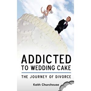 Churchouse, Keith G. Journey of Divorce: Addicted to Wedding Cake Churchouse, Keith G. Journey of Divorce: Addicted to Wedding Cake