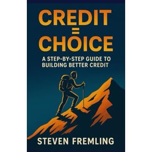 Fremling, Steven Credit = Choice: A Step-by-Step Guide to Building Better Credit Fremling, Steven Credit = Choice: A Step-by-Step Guide to Building Better Credit