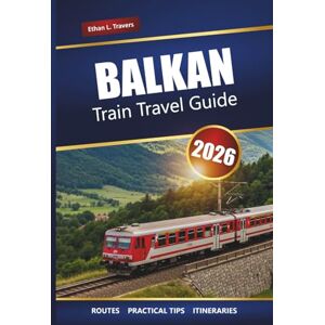 Travers, Ethan L. BALKAN TRAIN TRAVEL GUIDE 2026: Explore Scenic Routes, Rail Pass Tips, Maps, Itineraries, and Must-See Destinations in Southeast Europe Travers, Ethan L. BALKAN TRAIN TRAVEL GUIDE 2026: Explore Scenic Routes, Rail Pass Tips, Maps, Itineraries, and Must-See Destinations in Southeast Europe