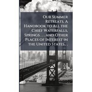 Our Summer Retreats. A Handbook to All the Chief Waterfalls, Springs . . . and Other Places of Interest in the United States . . Our Summer Retreats. A Handbook to All the Chief Waterfalls, Springs . . . and Other Places of Interest in the United States . .
