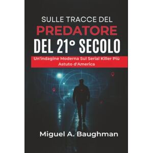 Baughman, Miguel A. Sulle Tracce Del Predatore Del 21° Secolo: Un'indagine Moderna Sul Serial Killer Più Astuto d'America Baughman, Miguel A. Sulle Tracce Del Predatore Del 21° Secolo: Un'indagine Moderna Sul Serial Killer Più Astuto d'America