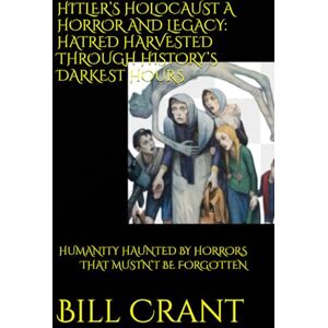 Crant, Bill HITLER’S HOLOCAUST A HORROR AND LEGACY: HATRED HARVESTED THROUGH HISTORY’S DARKEST HOURS: HUMANITY HAUNTED BY HORRORS THAT MUSTN’T BE FORGOTTEN (World History) Crant, Bill HITLER’S HOLOCAUST A HORROR AND LEGACY: HATRED HARVESTED THROUGH HISTORY’S DARKEST HOURS: HUMANITY HAUNTED BY HORRORS THAT MUSTN’T BE FORGOTTEN (World History)