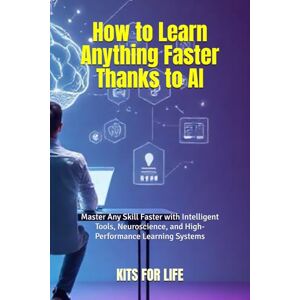 KITS FOR LIFE How to Learn Anything Faster Thanks to AI: Master Any Skill Faster with Intelligent Tools, Neuroscience, and High-Performance Learning Systems KITS FOR LIFE How to Learn Anything Faster Thanks to AI: Master Any Skill Faster with Intelligent Tools, Neuroscience, and High-Performance Learning Systems