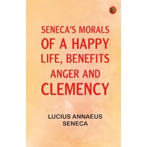 Lucius Annaeus Seneca Seneca's Morals of a Happy Life Benefits Anger and Clemency Lucius Annaeus Seneca Seneca's Morals of a Happy Life Benefits Anger and Clemency