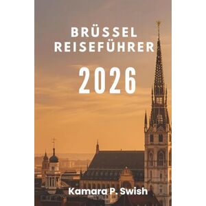 Swish, Kamara P. BRÜSSEL REISEFÜHRER 2026: „Von Comicstrips bis zu Königspalästen: Entdecken Sie einzigartige Attraktionen“ Swish, Kamara P. BRÜSSEL REISEFÜHRER 2026: „Von Comicstrips bis zu Königspalästen: Entdecken Sie einzigartige Attraktionen“