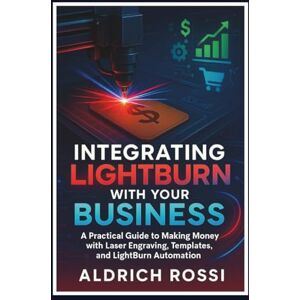Rossi, Aldrich Integrating LightBurn with Your Business: A Practical Guide to Making Money with Laser Engraving, Templates, and LightBurn Automation (Laser Mastery Series) Rossi, Aldrich Integrating LightBurn with Your Business: A Practical Guide to Making Money with Laser Engraving, Templates, and LightBurn Automation (Laser Mastery Series)