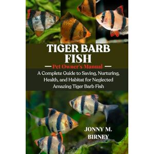 M. BIRNEY, JONNY TIGER BARB FISH: A Complete Guide to Saving, Nurturing, Health, and Habitat for Neglected Amazing Tiger Barb Fish M. BIRNEY, JONNY TIGER BARB FISH: A Complete Guide to Saving, Nurturing, Health, and Habitat for Neglected Amazing Tiger Barb Fish