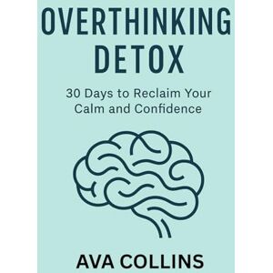 Collins, Ava Overthinking Detox: 30 Days to Reclaim Your Calm and Confidence Collins, Ava Overthinking Detox: 30 Days to Reclaim Your Calm and Confidence