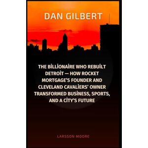 Moore, Larsson DAN GILBERT: The Billionaire Who Rebuilt Detroit — How Rocket Mortgage’s Founder and Cleveland Cavaliers’ Owner Transformed Business, Sports, and a City’s Future Moore, Larsson DAN GILBERT: The Billionaire Who Rebuilt Detroit — How Rocket Mortgage’s Founder and Cleveland Cavaliers’ Owner Transformed Business, Sports, and a City’s Future