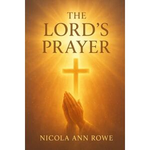 Rowe, Nicola Ann The Lord’s Prayer: A Golden Pathway to Peace: A Modern Guide to Prayer, Reflection, and Spiritual Strength Rowe, Nicola Ann The Lord’s Prayer: A Golden Pathway to Peace: A Modern Guide to Prayer, Reflection, and Spiritual Strength